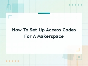 How to Set Up Access Codes for Your Makerspace: a Complete Guide